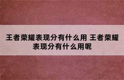 王者荣耀表现分有什么用 王者荣耀表现分有什么用呢